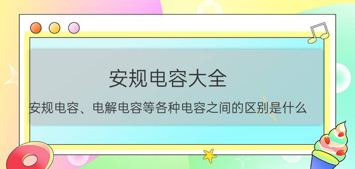 安规电容大全 安规电容、电解电容等各种电容之间的区别是什么？